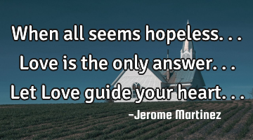 When all seems hopeless... Love is the only answer... Let Love guide your heart...