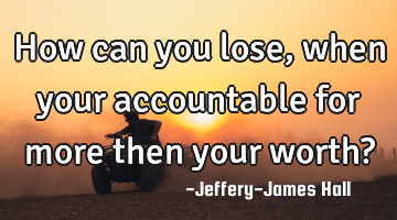 How can you lose, when your accountable for more then your worth?