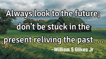 Always look to the future; don