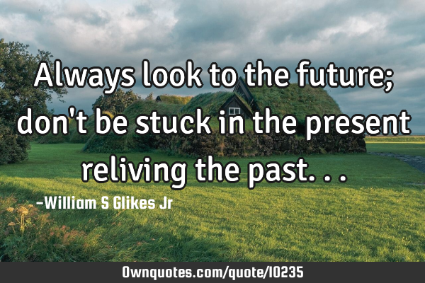 Always look to the future; don