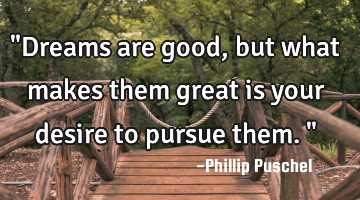 "Dreams are good, but what makes them great is your desire to pursue them."