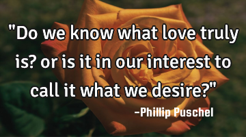 "Do we know what love truly is? or is it in our interest to call it what we desire?"