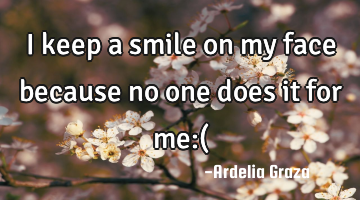 I keep a smile on my face because no one does it for me:(