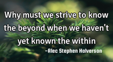 Why must we strive to know the beyond when we haven