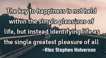 The key to happiness is not held within the simple pleasures of life, but instead identifying life