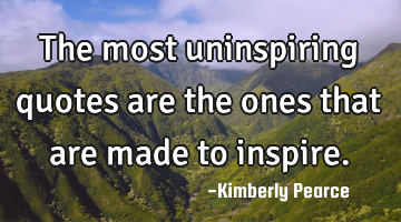 The most uninspiring quotes are the ones that are made to inspire.