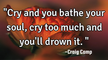 "Cry and you bathe your soul, cry too much and you