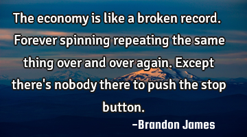 The economy is like a broken record. Forever spinning repeating the same thing over and over again.
