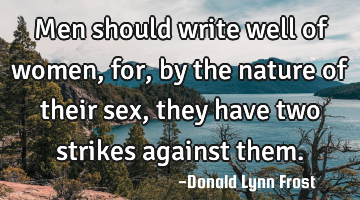Men should write well of women, for, by the nature of their sex, they have two strikes against them.