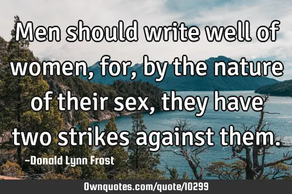 Men should write well of women, for, by the nature of their sex, they have two strikes against
