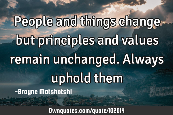 People and things change but principles and values remain unchanged. Always uphold