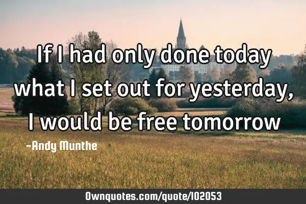 If I had only done today what I set out for yesterday, I would be free