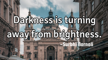 Darkness is turning away from brightness.