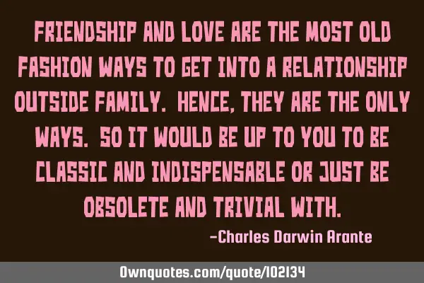 Friendship and love are the most old fashion ways to get into a relationship outside family. HENCE,