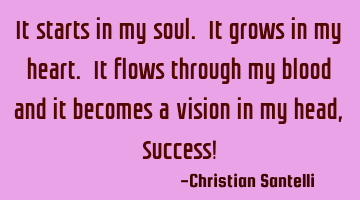 It starts in my soul. It grows in my heart. It flows through my blood and it becomes a vision in my