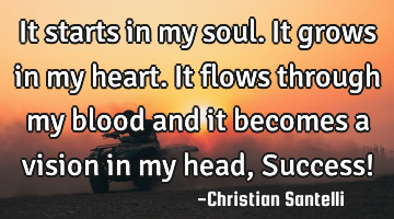 It starts in my soul. It grows in my heart. It flows through my blood and it becomes a vision in my