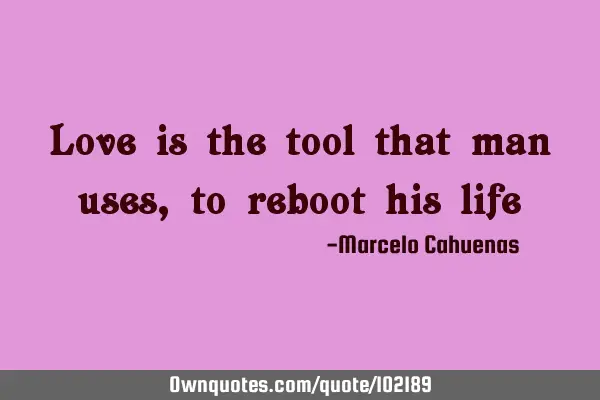 Love is the tool that man uses, to reboot his