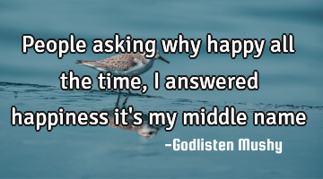 People asking why happy all the time, I answered happiness it