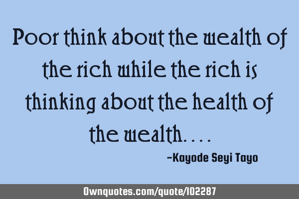 Poor think about the wealth of the rich while the rich is thinking about the health of the