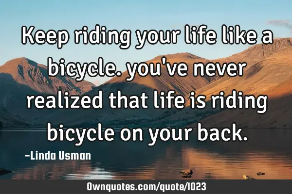 Keep riding your life like a bicycle. you