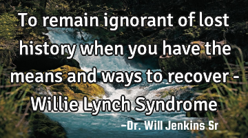 To remain ignorant of lost history when you have the means and ways to recover - Willie Lynch S