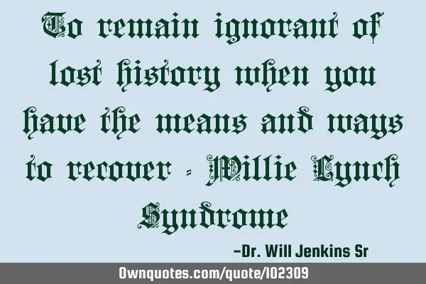To remain ignorant of lost history when you have the means and ways to recover - Willie Lynch S