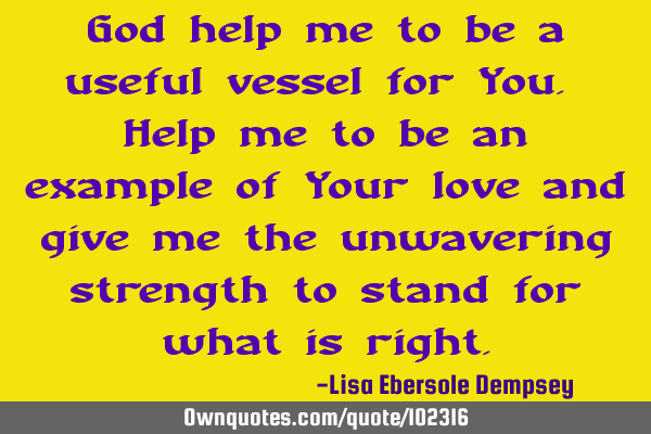God help me to be a useful vessel for You. Help me to be an example of Your love and give me the