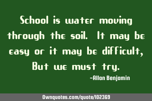 School is water moving through the soil. It may be easy or it may be difficult, But we must