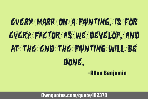 Every mark on a painting, is for every factor as we develop, and at the end the painting will be