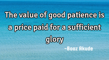 The value of good patience is a price paid for a sufficient glory