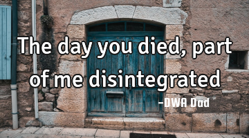 The day you died , part of me disintegrated
