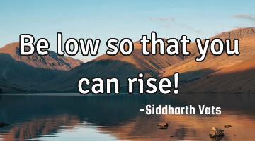 Be low so that you can rise!