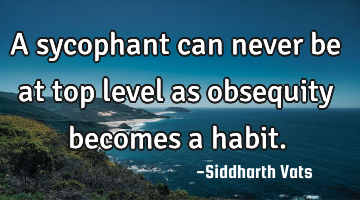 A sycophant can never be at top level as obsequity becomes a habit.