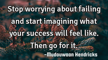 Stop worrying about failing and start imagining what your success will feel like. Then go for it.