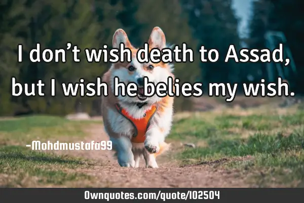 • I don’t wish death to Assad , but I wish he belies my wish.‎