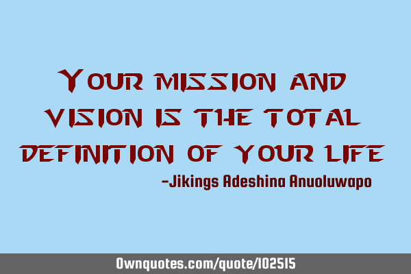 Your mission and vision is the total definition of your