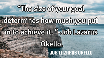 “The size of your goal determines how much you put in to achieve it.”-Job Lazarus Okello.