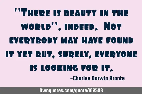 "There is beauty in the world", indeed. Not everybody may have found it yet but, surely, everyone
