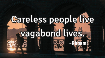 Careless people live vagabond lives.
