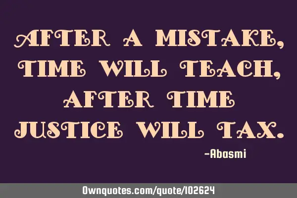 After a mistake, time will teach,after time justice will