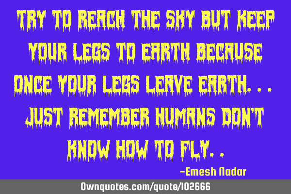 Try to reach the sky but keep your legs to earth because once your legs leave earth... Just