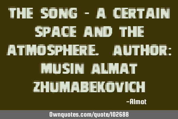 The song - a certain space and the atmosphere. Author: Musin Almat Z