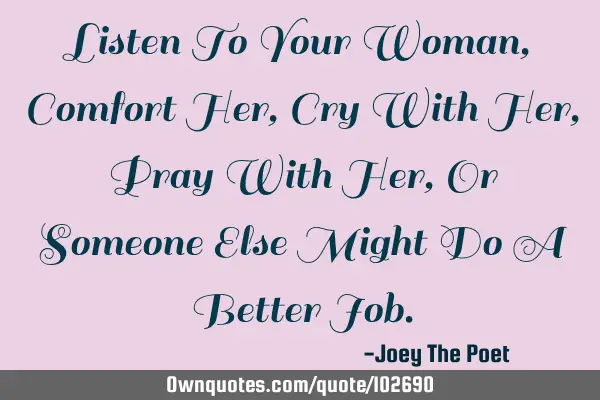 Listen To Your Woman, Comfort Her, Cry With Her, Pray With Her, Or Someone Else Might Do A Better J