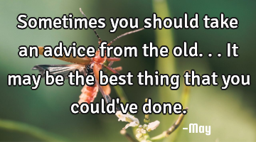 Sometimes you should take an advice from the old... It may be the best thing that you could