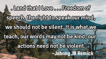 .Land that I Love . . . Freedom of speech, the right to speak our mind, we should not be silent. It