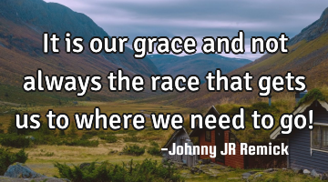 It is our grace and not always the race that gets us to where we need to go!