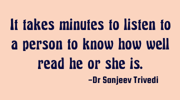 It takes minutes to listen to a person to know how well read he or she is.