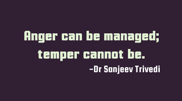 Anger can be managed; temper cannot be.