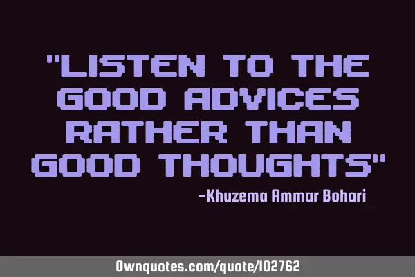 "LISTEN TO THE GOOD ADVICES RATHER THAN GOOD THOUGHTS"