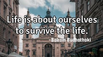 Life is about ourselves to survive the life.